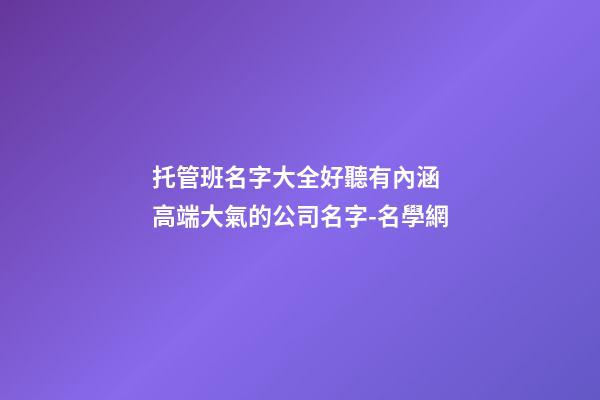 托管班名字大全好聽有內涵 高端大氣的公司名字-名學網